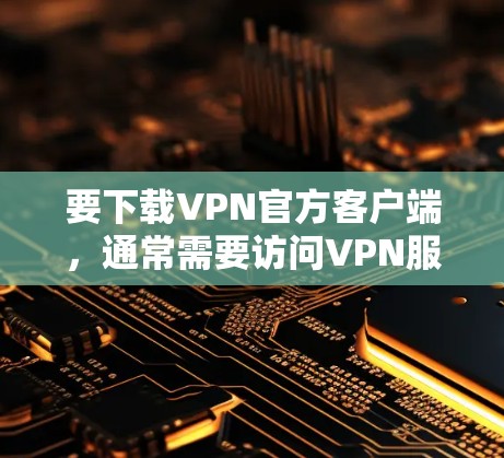 要下载VPN官方客户端,通常需要访问VPN服务提供商的官方网站或应用商店。以下是一些常见的VPN服务提供商及其下载方式