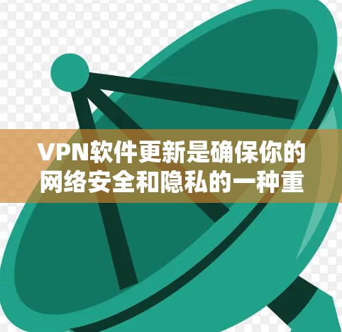 VPN软件更新是确保你的网络安全和隐私的一种重要措施。以下是关于VPN软件更新的详细信息