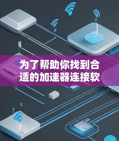 为了帮助你找到合适的加速器连接软件,以下是一个有条理的步骤指南