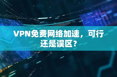 VPN免费网络加速，可行还是误区？