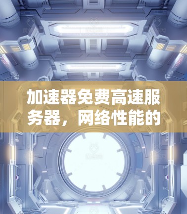 加速器免费高速服务器，网络性能的全新加速方案