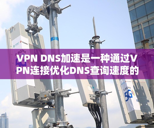 VPN DNS加速是一种通过VPN连接优化DNS查询速度的技术，通常通过以下方式实现