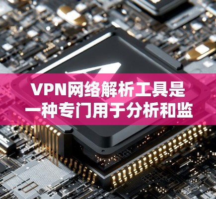 VPN网络解析工具是一种专门用于分析和监控VPN（虚拟专用网络）流量的工具，帮助用户深入了解VPN数据包的内容和网络连接状态。以下是对VPN网络解析工具的详细解释