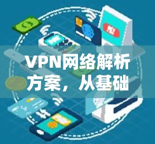 VPN网络解析方案，从基础到深入应用分析