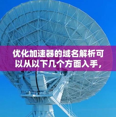 优化加速器的域名解析可以从以下几个方面入手，以提升速度和性能