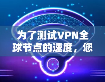 为了测试VPN全球节点的速度，您可以按照以下步骤进行