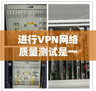 进行VPN网络质量测试是一个系统性而复杂的过程，涵盖多个关键方面。以下是对VPN网络质量测试的详细分析和步骤指南