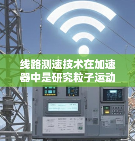 线路测速技术在加速器中是研究粒子运动特性的重要工具，通过测量粒子的速度来确定其动量，进而分析粒子的质量和能量。以下是对线路测速方法的详细分析