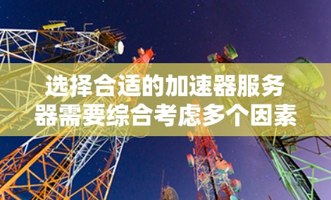 选择合适的加速器服务器需要综合考虑多个因素，以下是一个总结性的分析和建议