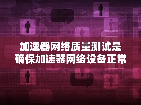 加速器网络质量测试是确保加速器网络设备正常运行、稳定性和性能的重要环节。以下是加速器网络质量测试的一些关键点和步骤