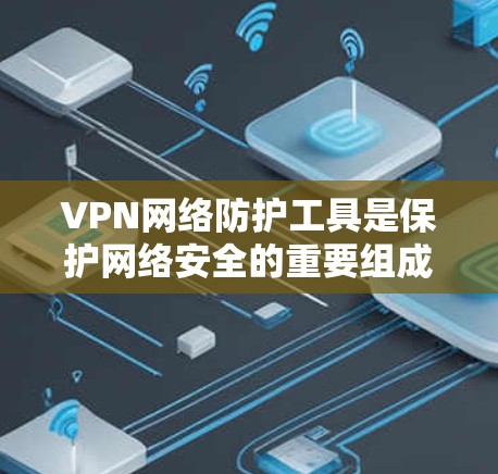 VPN网络防护工具是保护网络安全的重要组成部分，通过提供加密连接和多层防护措施，帮助用户在公共网络上安全访问私人网络资源。以下是关于VPN网络防护工具的详细分析