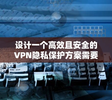 设计一个高效且安全的VPN隐私保护方案需要综合考虑多个方面，确保数据在传输过程中的安全性和用户隐私的保护。以下是一个详细的方案